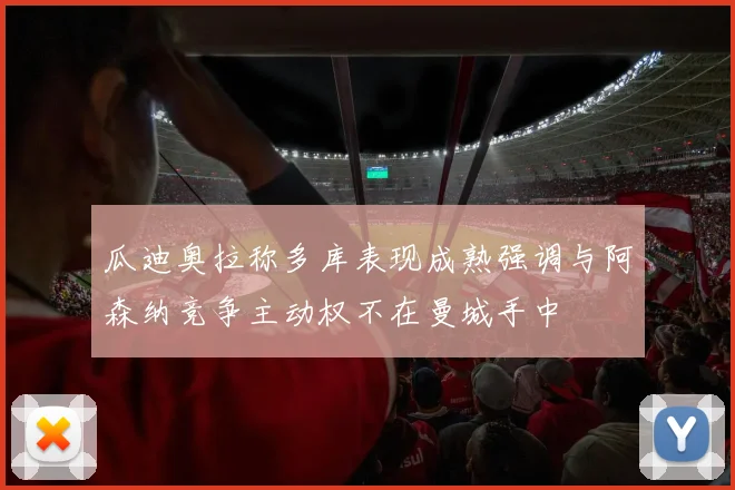 瓜迪奥拉称多库表现成熟强调与阿森纳竞争主动权不在曼城手中