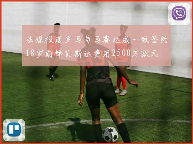 法媒报道罗马与马赛达成一致签约18岁前锋瓦斯达费用2500万欧元