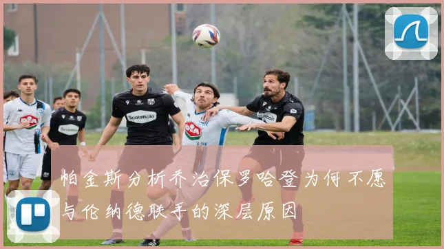 帕金斯分析乔治保罗哈登为何不愿与伦纳德联手的深层原因