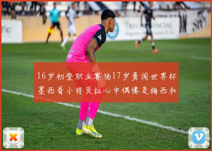 16岁初登职业赛场17岁勇闯世界杯墨西哥小将莫拉心中偶像是梅西和C罗