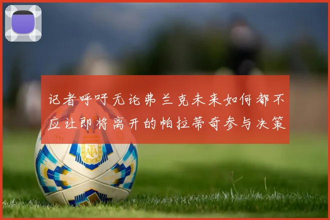 记者呼吁无论弗兰克未来如何都不应让即将离开的帕拉蒂奇参与决策