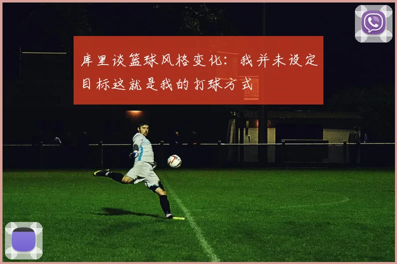 库里谈篮球风格变化：我并未设定目标这就是我的打球方式