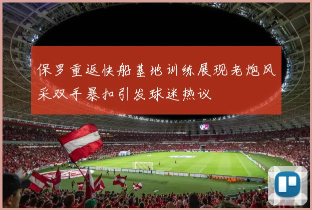 保罗重返快船基地训练展现老炮风采双手暴扣引发球迷热议