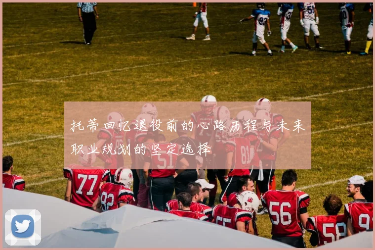 托蒂回忆退役前的心路历程与未来职业规划的坚定选择