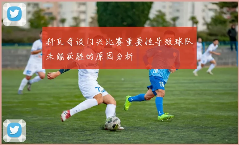 科瓦奇谈门兴比赛重要性导致球队未能获胜的原因分析