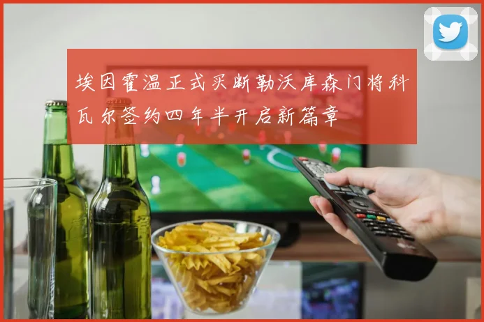 埃因霍温正式买断勒沃库森门将科瓦尔签约四年半开启新篇章