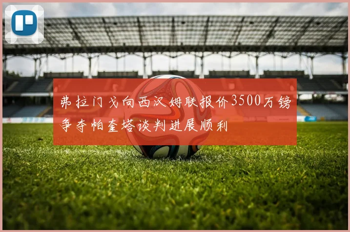弗拉门戈向西汉姆联报价3500万镑争夺帕奎塔谈判进展顺利