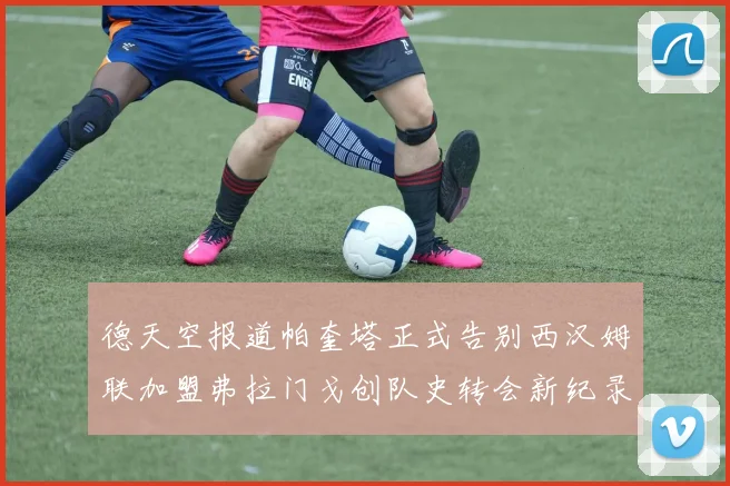 德天空报道帕奎塔正式告别西汉姆联加盟弗拉门戈创队史转会新纪录