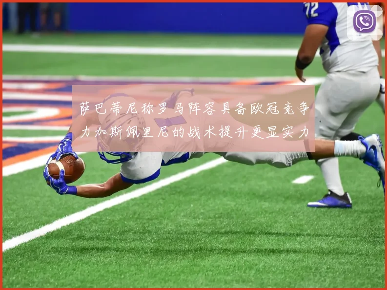 萨巴蒂尼称罗马阵容具备欧冠竞争力加斯佩里尼的战术提升更显实力