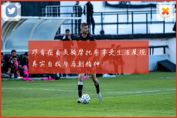 邓肯在南美骑摩托车享受生活展现真实自我与马刺精神
