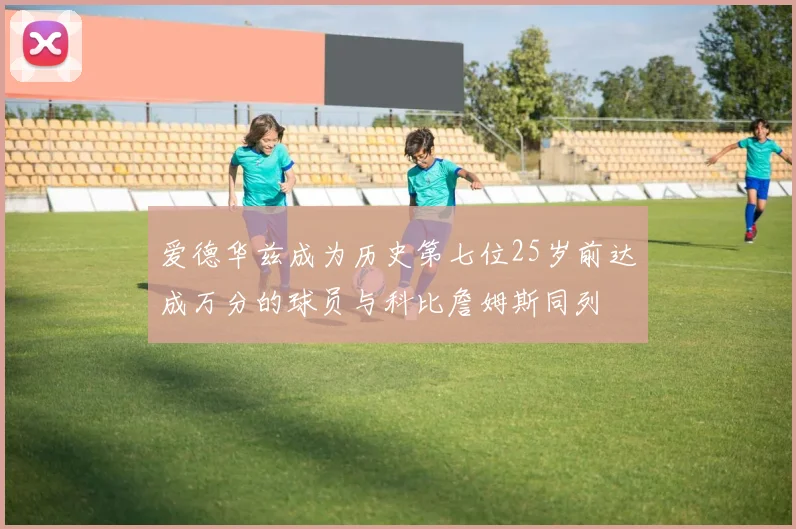 爱德华兹成为历史第七位25岁前达成万分的球员与科比詹姆斯同列