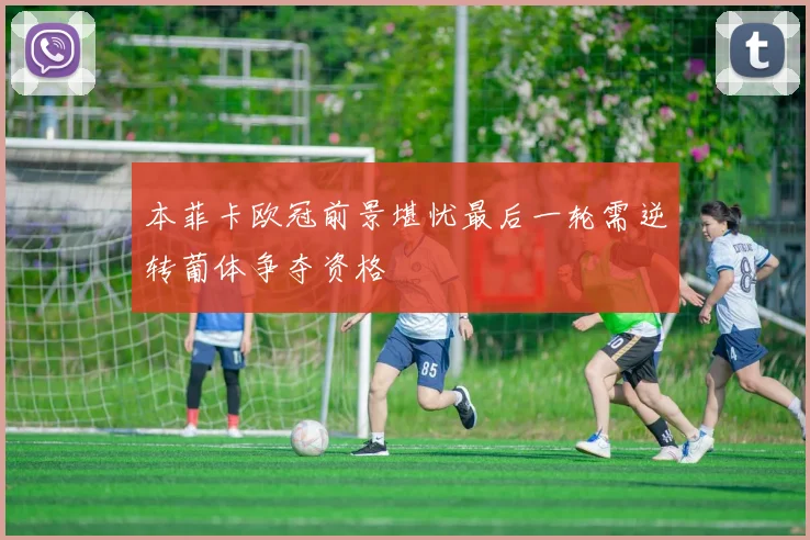 本菲卡欧冠前景堪忧最后一轮需逆转葡体争夺资格