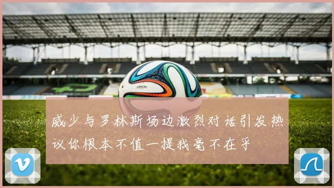 威少与罗林斯场边激烈对话引发热议你根本不值一提我毫不在乎