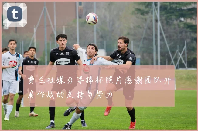 费兰社媒分享捧杯照片感谢团队并肩作战的支持与努力