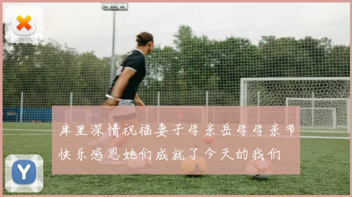 库里深情祝福妻子母亲岳母母亲节快乐感恩她们成就了今天的我们