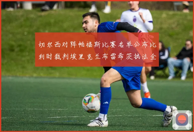 切尔西对阵帕福斯比赛名单公布比利时裁判埃里克兰布雷希茨执法全场