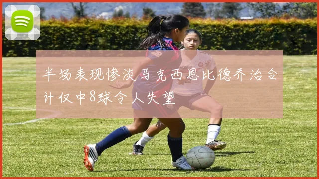 半场表现惨淡马克西恩比德乔治合计仅中8球令人失望