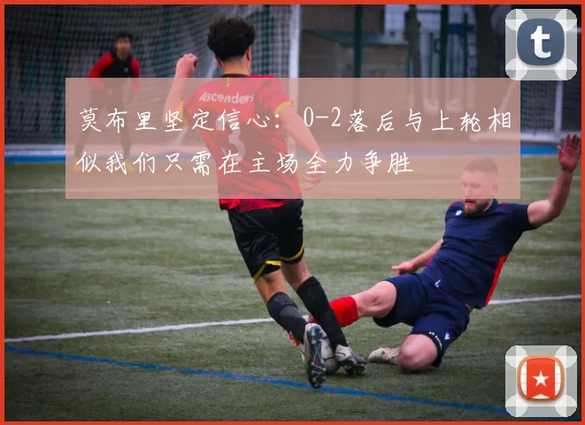 莫布里坚定信心：0-2落后与上轮相似我们只需在主场全力争胜