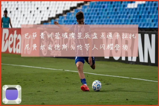 巴萨青训营璀璨星辰盘点通卡拉托尼费尔南德斯戈伦等人闪耀登场