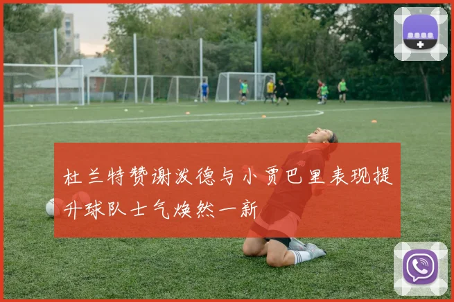 杜兰特赞谢泼德与小贾巴里表现提升球队士气焕然一新