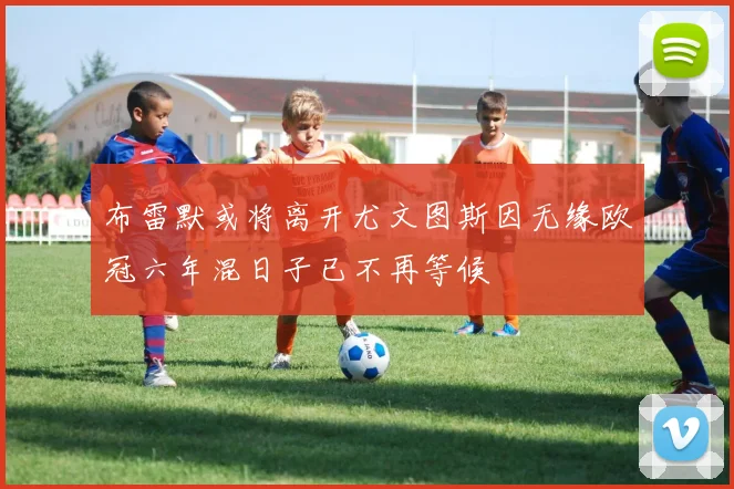 布雷默或将离开尤文图斯因无缘欧冠六年混日子已不再等候