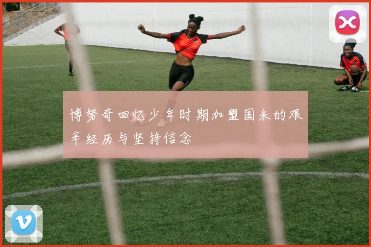 博努奇回忆少年时期加盟国米的艰辛经历与坚持信念
