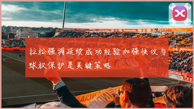 拉松强调延续成功经验加强快攻与球权保护是关键策略