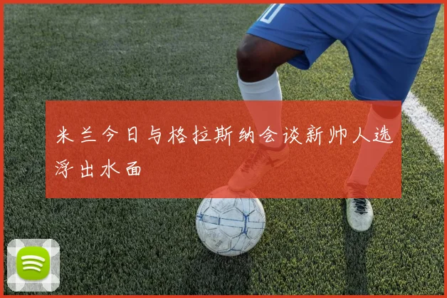 米兰今日与格拉斯纳会谈新帅人选浮出水面