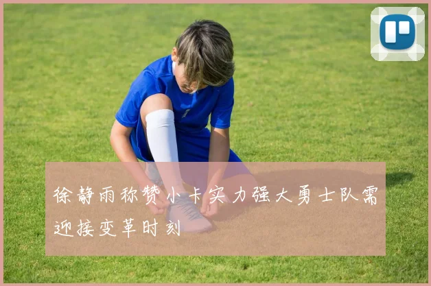 徐静雨称赞小卡实力强大勇士队需迎接变革时刻