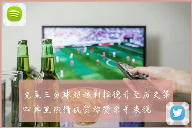 克莱三分球超越利拉德升至历史第四库里热情祝贺称赞杀手表现