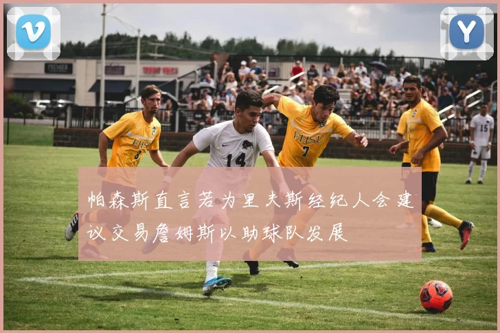 帕森斯直言若为里夫斯经纪人会建议交易詹姆斯以助球队发展