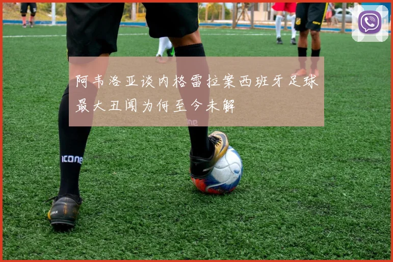 阿韦洛亚谈内格雷拉案西班牙足球最大丑闻为何至今未解