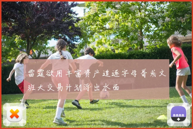 雷霆欲用丰富资产追逐字母哥或文班大交易计划浮出水面
