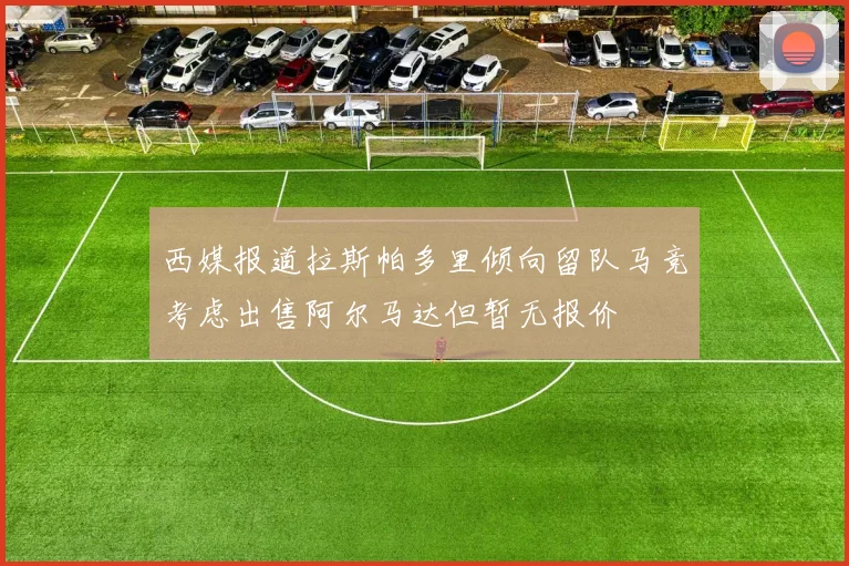 西媒报道拉斯帕多里倾向留队马竞考虑出售阿尔马达但暂无报价