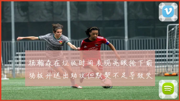 杨瀚森在垃圾时间表现亮眼抢下前场板并送出助攻但默契不足导致失误