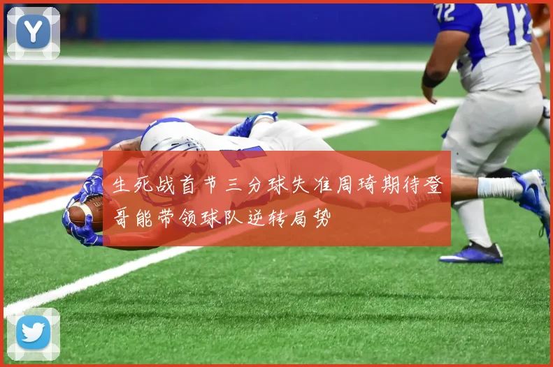生死战首节三分球失准周琦期待登哥能带领球队逆转局势