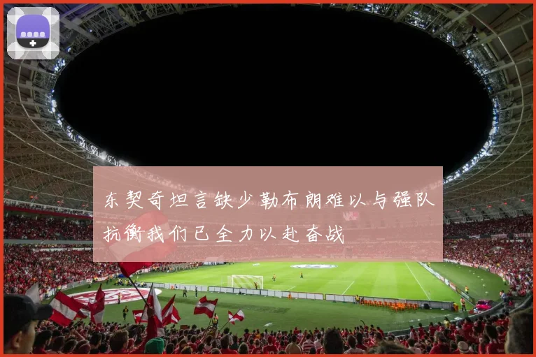 东契奇坦言缺少勒布朗难以与强队抗衡我们已全力以赴奋战